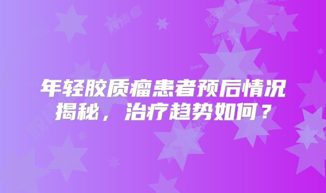 年轻胶质瘤患者预后情况揭秘，治疗趋势如何？