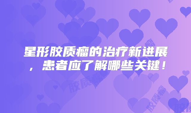 星形胶质瘤的治疗新进展，患者应了解哪些关键！