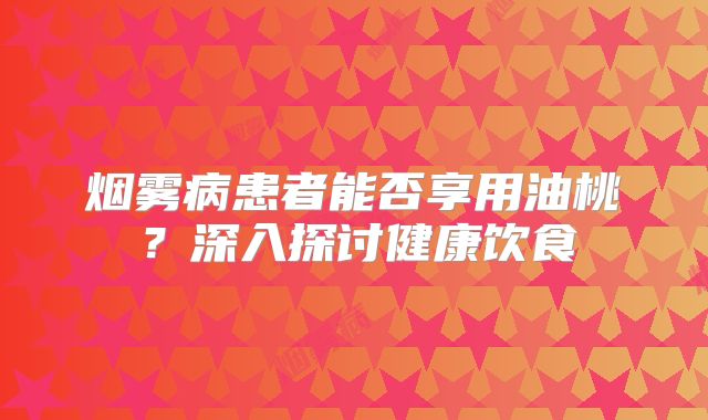 烟雾病患者能否享用油桃？深入探讨健康饮食