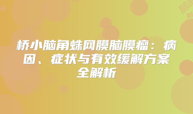 桥小脑角蛛网膜脑膜瘤：病因、症状与有效缓解方案全解析