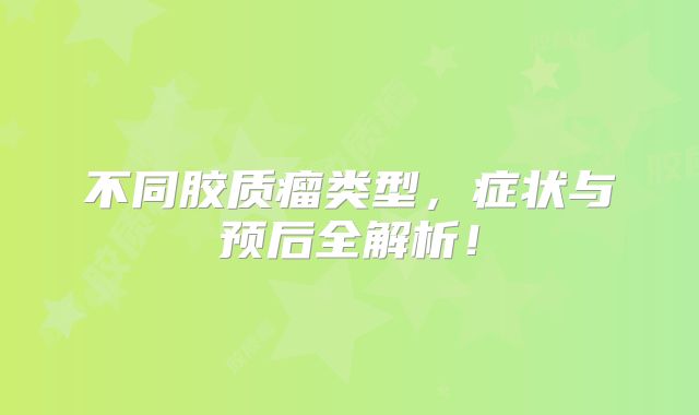 不同胶质瘤类型，症状与预后全解析！