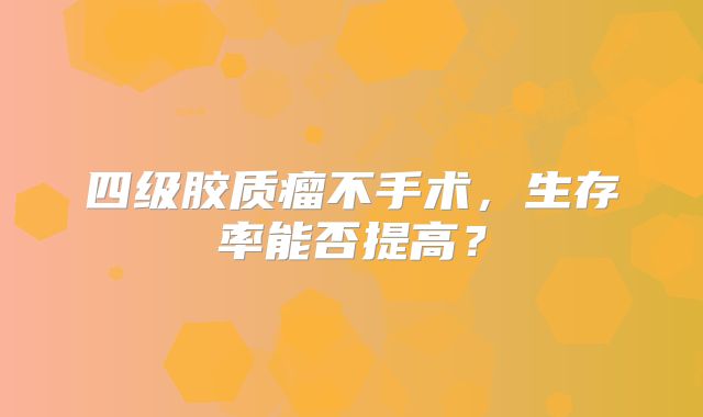 四级胶质瘤不手术，生存率能否提高？