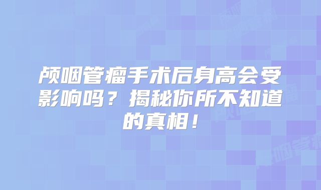 颅咽管瘤手术后身高会受影响吗？揭秘你所不知道的真相！
