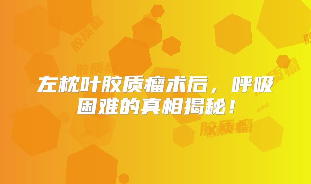 左枕叶胶质瘤术后，呼吸困难的真相揭秘！