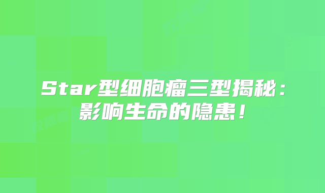 Star型细胞瘤三型揭秘：影响生命的隐患！