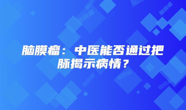 脑膜瘤：中医能否通过把脉揭示病情？