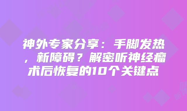 神外专家分享：手脚发热，新障碍？解密听神经瘤术后恢复的10个关键点