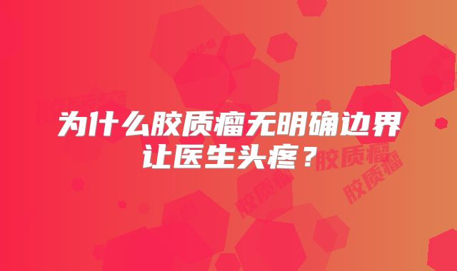为什么胶质瘤无明确边界让医生头疼？