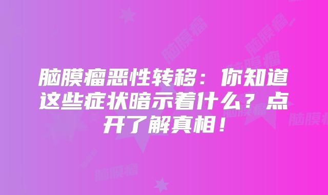 脑膜瘤恶性转移：你知道这些症状暗示着什么？点开了解真相！