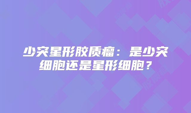 少突星形胶质瘤：是少突细胞还是星形细胞？