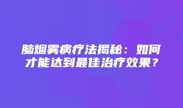 脑烟雾病疗法揭秘：如何才能达到最佳治疗效果？
