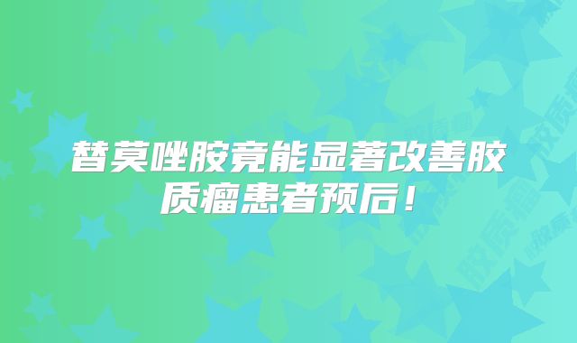 替莫唑胺竟能显著改善胶质瘤患者预后！