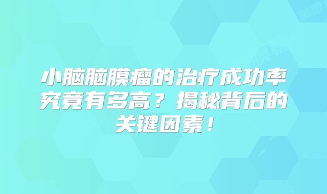 小脑脑膜瘤的治疗成功率究竟有多高？揭秘背后的关键因素！