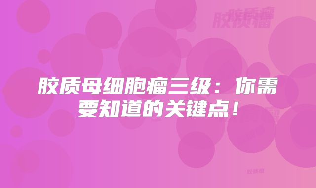 胶质母细胞瘤三级：你需要知道的关键点！
