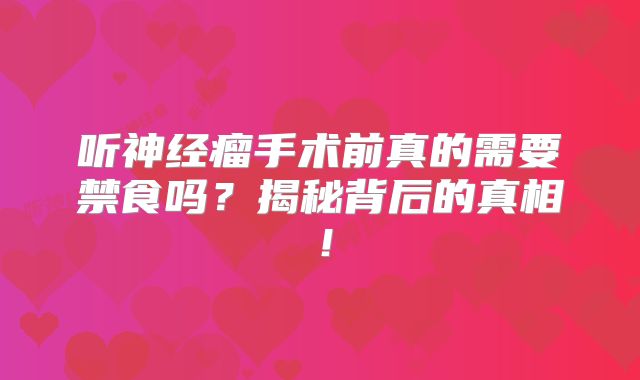 听神经瘤手术前真的需要禁食吗？揭秘背后的真相！