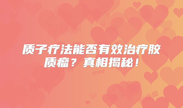 质子疗法能否有效治疗胶质瘤？真相揭秘！