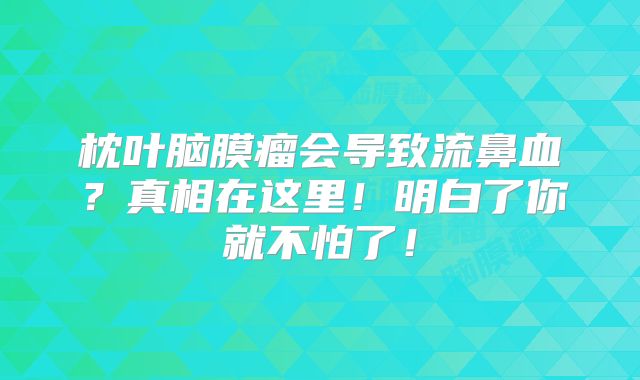 枕叶脑膜瘤会导致流鼻血？真相在这里！明白了你就不怕了！