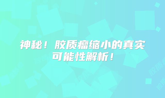 神秘！胶质瘤缩小的真实可能性解析！