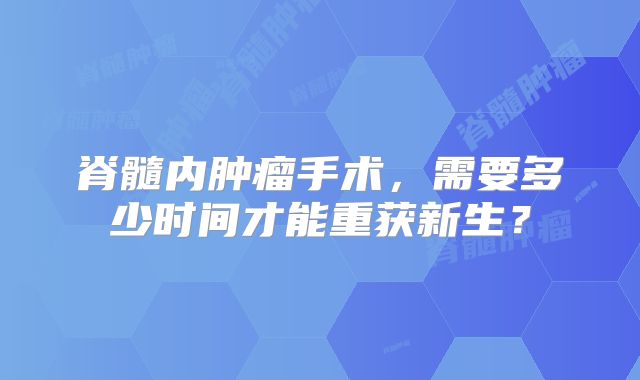 脊髓内肿瘤手术，需要多少时间才能重获新生？