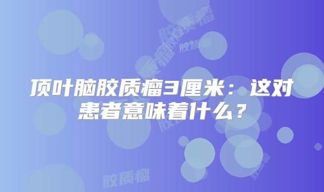 顶叶脑胶质瘤3厘米：这对患者意味着什么？