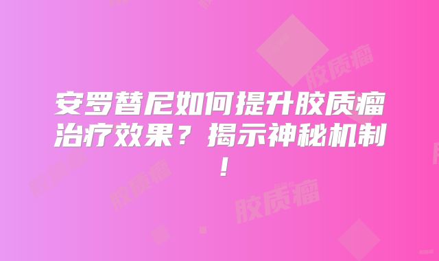 安罗替尼如何提升胶质瘤治疗效果？揭示神秘机制！