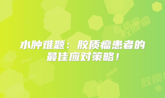 水肿难题：胶质瘤患者的最佳应对策略！