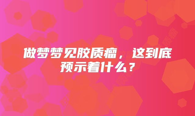 做梦梦见胶质瘤，这到底预示着什么？