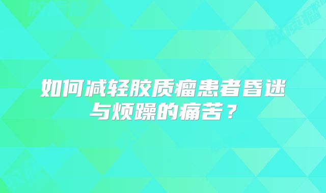 如何减轻胶质瘤患者昏迷与烦躁的痛苦？