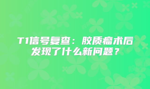 T1信号复查：胶质瘤术后发现了什么新问题？
