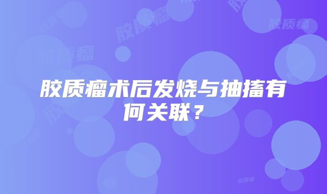 胶质瘤术后发烧与抽搐有何关联？