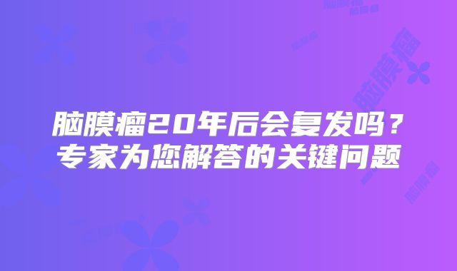 脑膜瘤20年后会复发吗？专家为您解答的关键问题