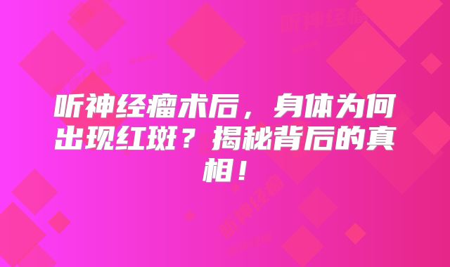 听神经瘤术后，身体为何出现红斑？揭秘背后的真相！
