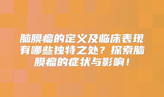 脑膜瘤的定义及临床表现有哪些独特之处？探索脑膜瘤的症状与影响！