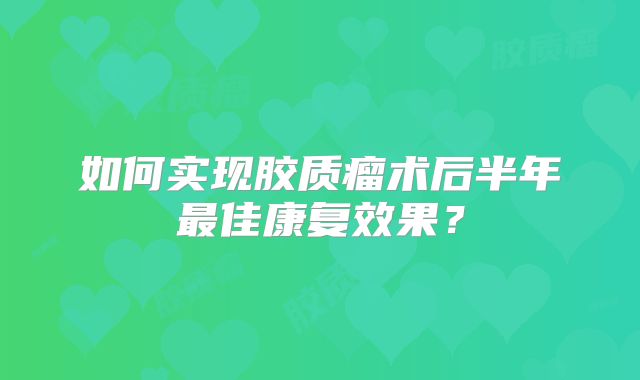 如何实现胶质瘤术后半年最佳康复效果？