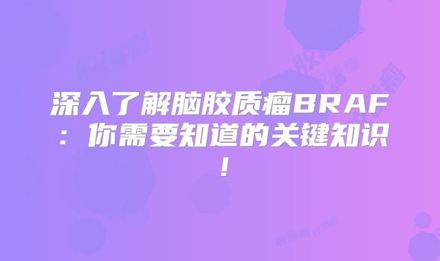 深入了解脑胶质瘤BRAF：你需要知道的关键知识！