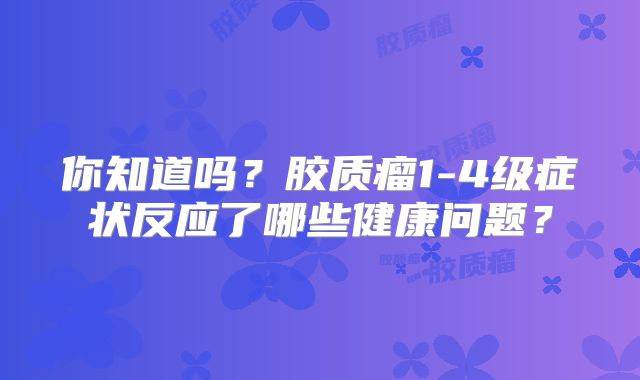 你知道吗？胶质瘤1-4级症状反应了哪些健康问题？
