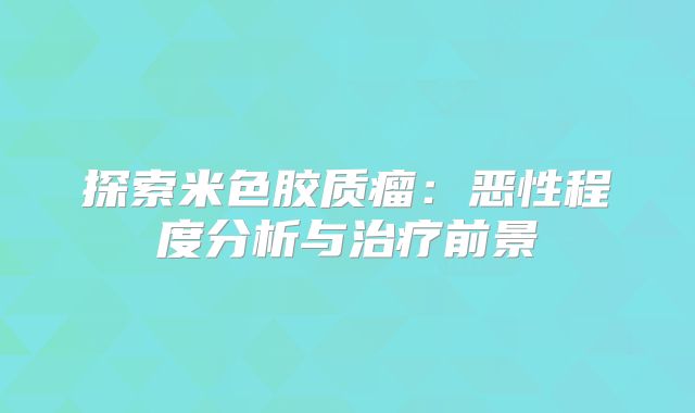 探索米色胶质瘤：恶性程度分析与治疗前景