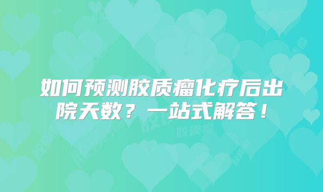 如何预测胶质瘤化疗后出院天数？一站式解答！