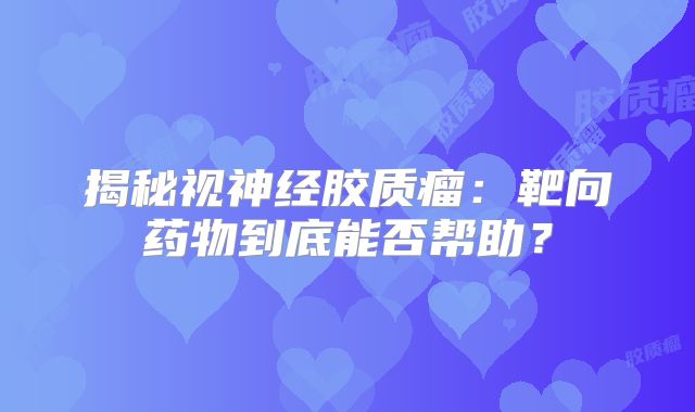揭秘视神经胶质瘤：靶向药物到底能否帮助？