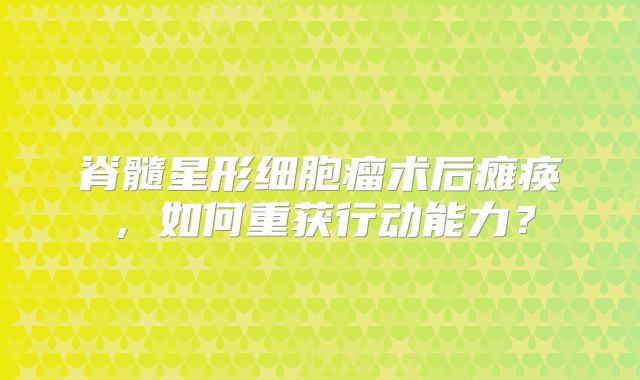 脊髓星形细胞瘤术后瘫痪，如何重获行动能力？