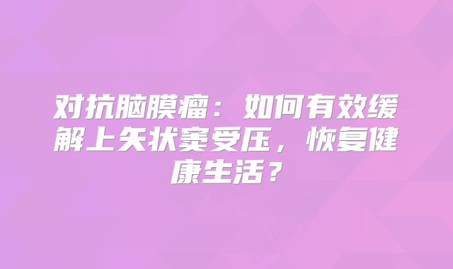 对抗脑膜瘤：如何有效缓解上矢状窦受压，恢复健康生活？