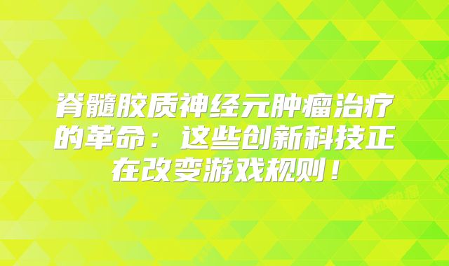 脊髓胶质神经元肿瘤治疗的革命：这些创新科技正在改变游戏规则！
