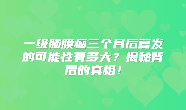 一级脑膜瘤三个月后复发的可能性有多大？揭秘背后的真相！