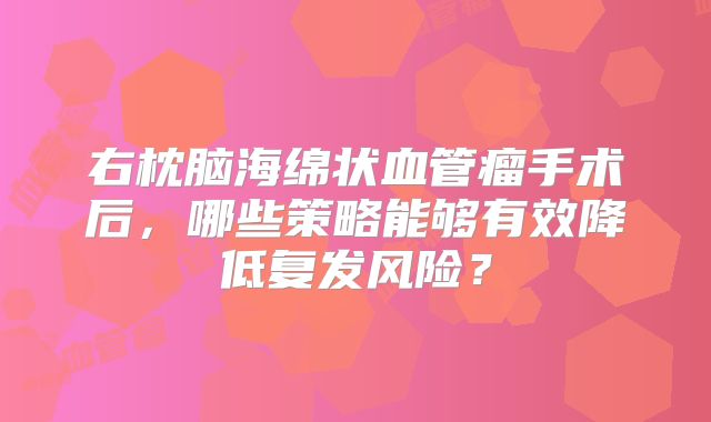 右枕脑海绵状血管瘤手术后，哪些策略能够有效降低复发风险？