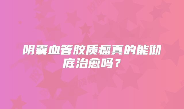 阴囊血管胶质瘤真的能彻底治愈吗？