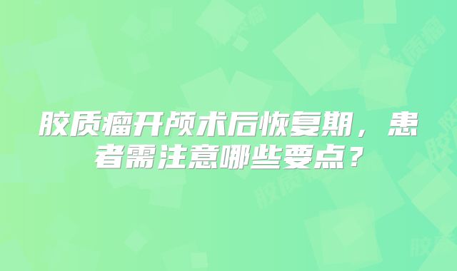 胶质瘤开颅术后恢复期，患者需注意哪些要点？