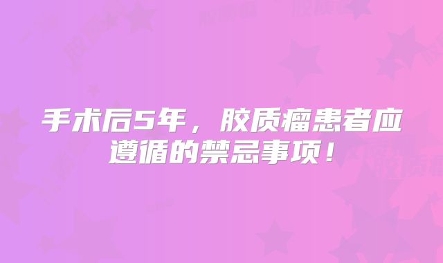 手术后5年，胶质瘤患者应遵循的禁忌事项！