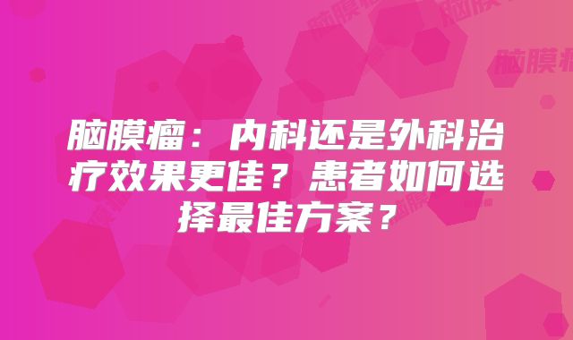 脑膜瘤：内科还是外科治疗效果更佳？患者如何选择最佳方案？