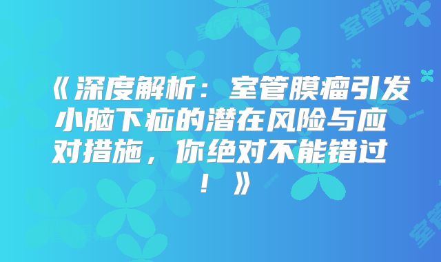 《深度解析：室管膜瘤引发小脑下疝的潜在风险与应对措施，你绝对不能错过！》