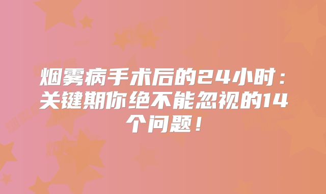 烟雾病手术后的24小时：关键期你绝不能忽视的14个问题！